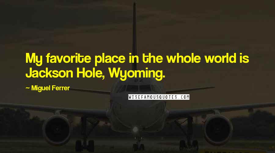 Miguel Ferrer Quotes: My favorite place in the whole world is Jackson Hole, Wyoming.