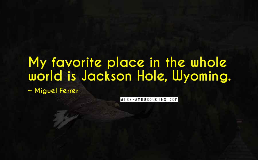 Miguel Ferrer Quotes: My favorite place in the whole world is Jackson Hole, Wyoming.