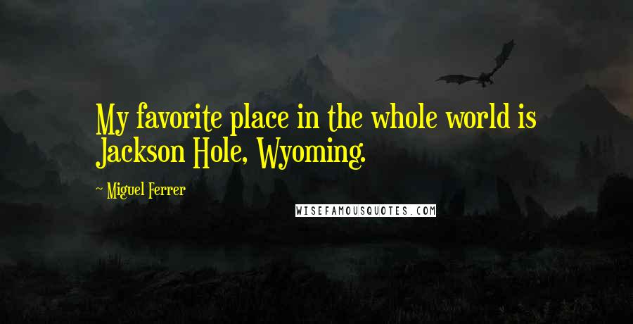 Miguel Ferrer Quotes: My favorite place in the whole world is Jackson Hole, Wyoming.