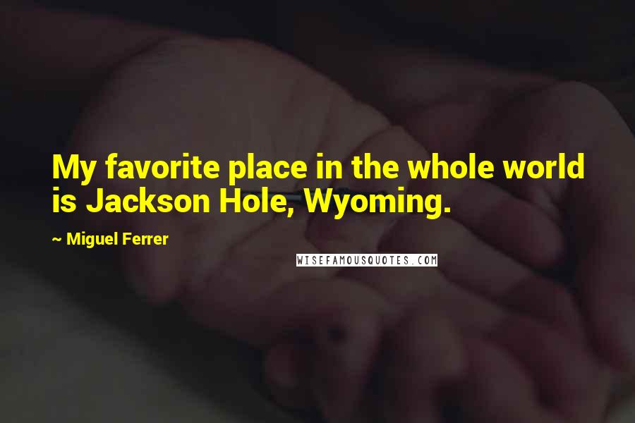 Miguel Ferrer Quotes: My favorite place in the whole world is Jackson Hole, Wyoming.