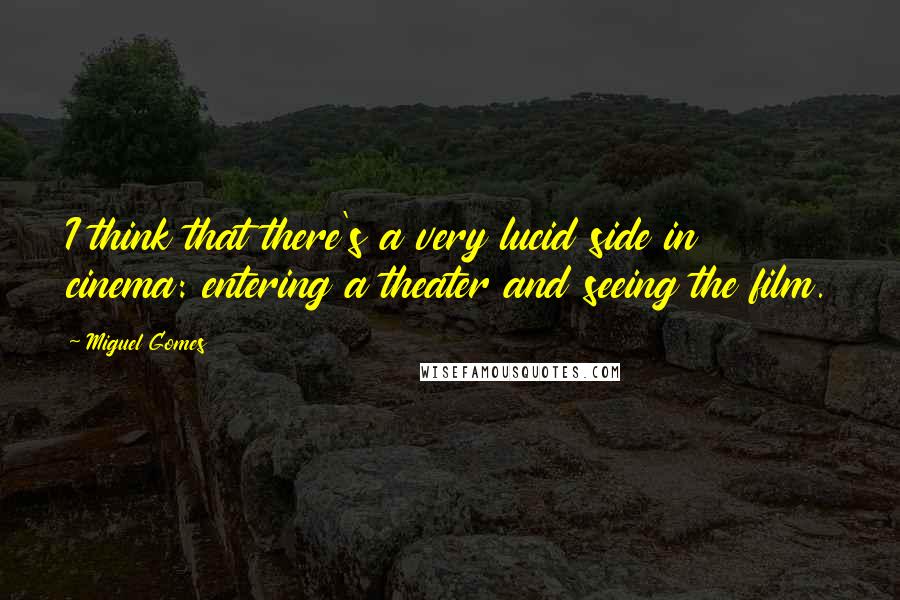 Miguel Gomes Quotes: I think that there's a very lucid side in cinema: entering a theater and seeing the film.