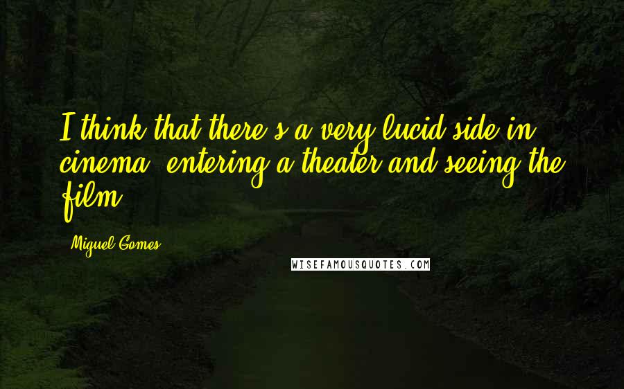 Miguel Gomes Quotes: I think that there's a very lucid side in cinema: entering a theater and seeing the film.