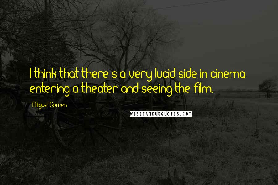 Miguel Gomes Quotes: I think that there's a very lucid side in cinema: entering a theater and seeing the film.