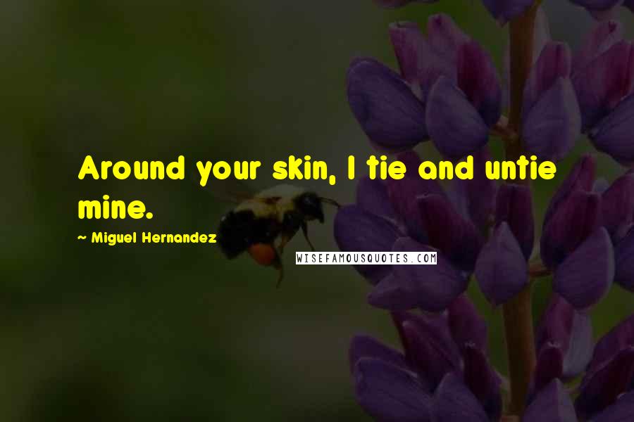 Miguel Hernandez Quotes: Around your skin, I tie and untie mine.