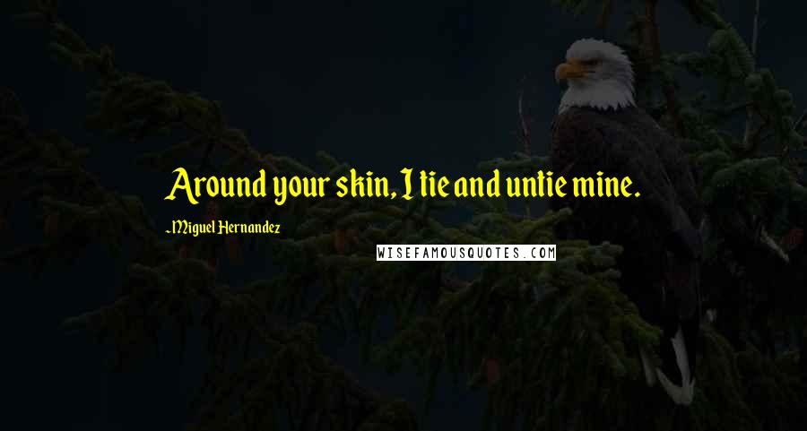 Miguel Hernandez Quotes: Around your skin, I tie and untie mine.