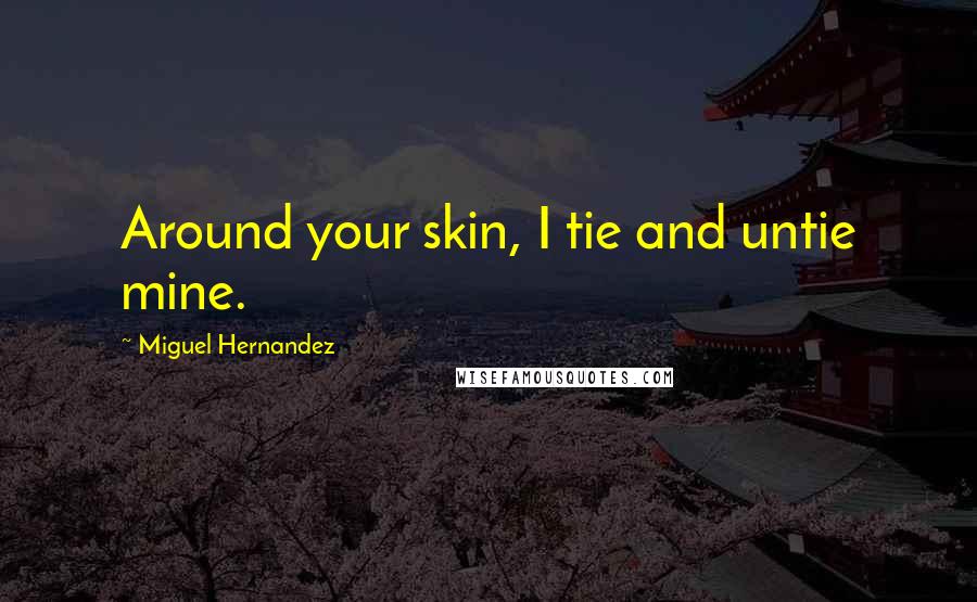 Miguel Hernandez Quotes: Around your skin, I tie and untie mine.