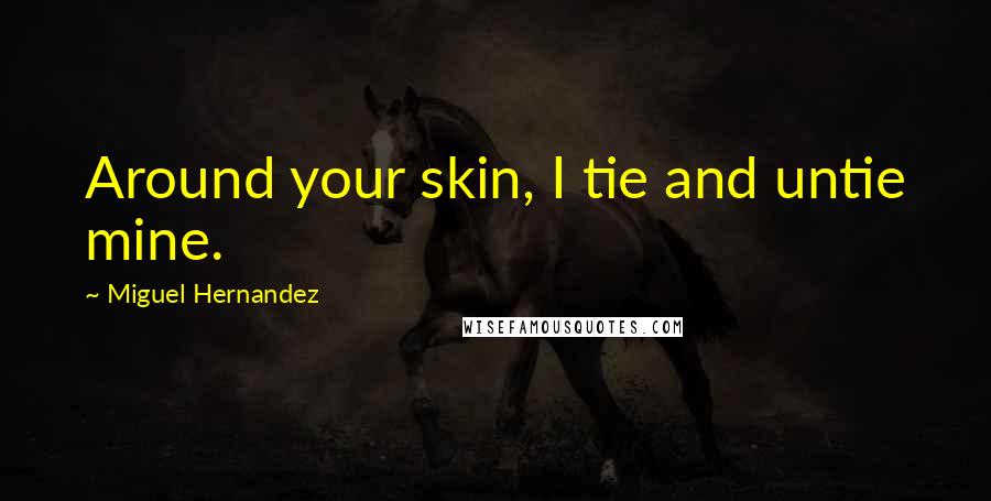 Miguel Hernandez Quotes: Around your skin, I tie and untie mine.