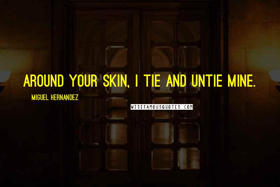 Miguel Hernandez Quotes: Around your skin, I tie and untie mine.