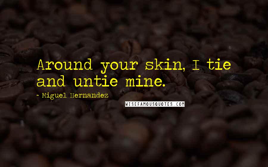 Miguel Hernandez Quotes: Around your skin, I tie and untie mine.
