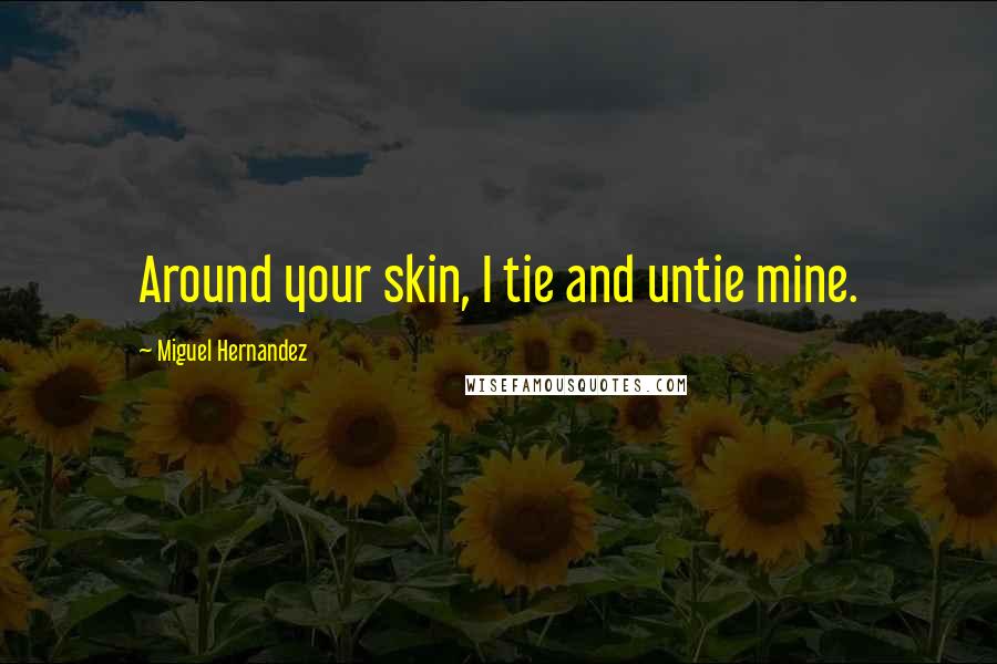 Miguel Hernandez Quotes: Around your skin, I tie and untie mine.
