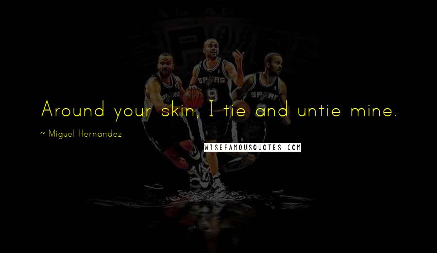 Miguel Hernandez Quotes: Around your skin, I tie and untie mine.