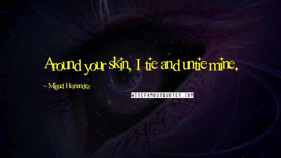 Miguel Hernandez Quotes: Around your skin, I tie and untie mine.