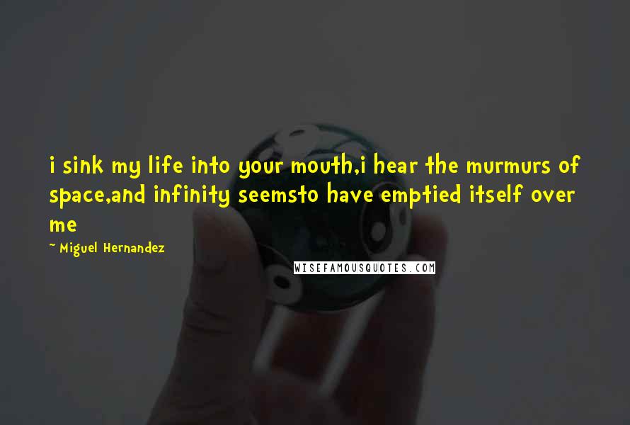 Miguel Hernandez Quotes: i sink my life into your mouth,i hear the murmurs of space,and infinity seemsto have emptied itself over me