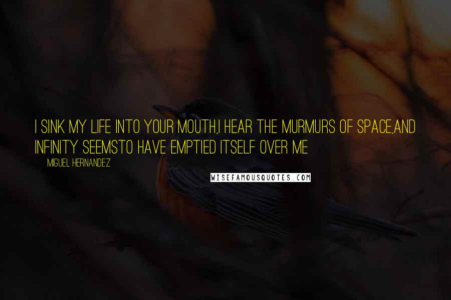 Miguel Hernandez Quotes: i sink my life into your mouth,i hear the murmurs of space,and infinity seemsto have emptied itself over me