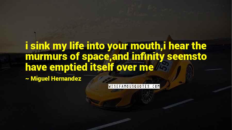 Miguel Hernandez Quotes: i sink my life into your mouth,i hear the murmurs of space,and infinity seemsto have emptied itself over me
