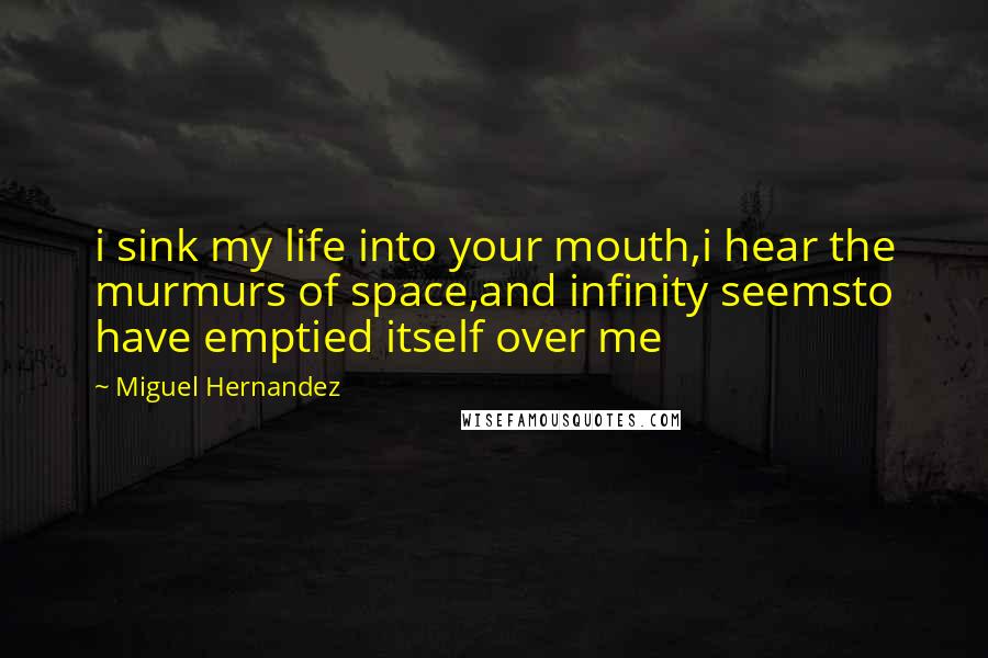 Miguel Hernandez Quotes: i sink my life into your mouth,i hear the murmurs of space,and infinity seemsto have emptied itself over me