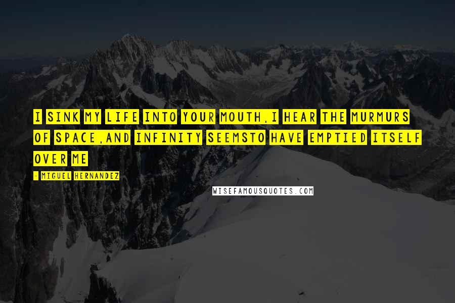 Miguel Hernandez Quotes: i sink my life into your mouth,i hear the murmurs of space,and infinity seemsto have emptied itself over me