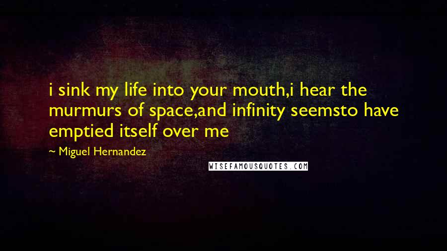 Miguel Hernandez Quotes: i sink my life into your mouth,i hear the murmurs of space,and infinity seemsto have emptied itself over me