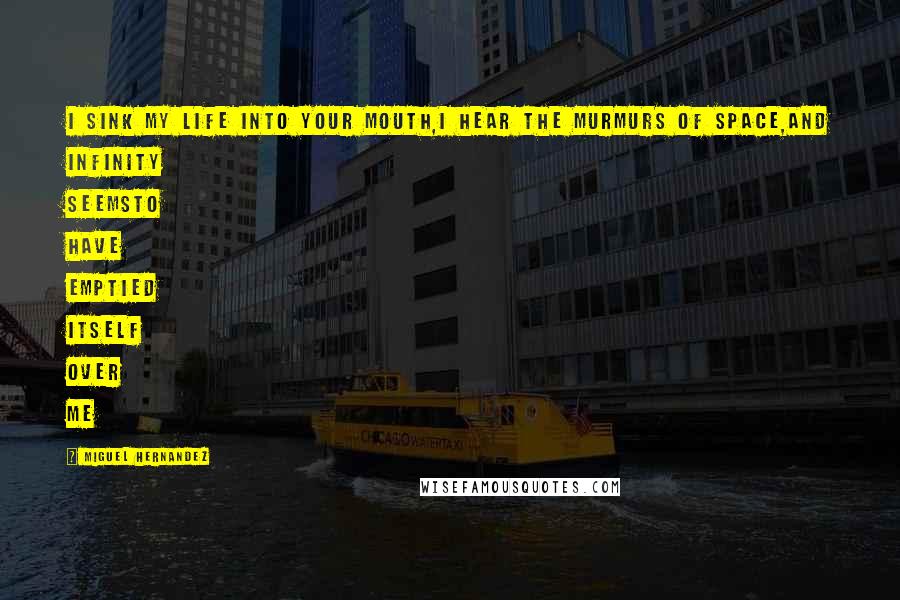 Miguel Hernandez Quotes: i sink my life into your mouth,i hear the murmurs of space,and infinity seemsto have emptied itself over me