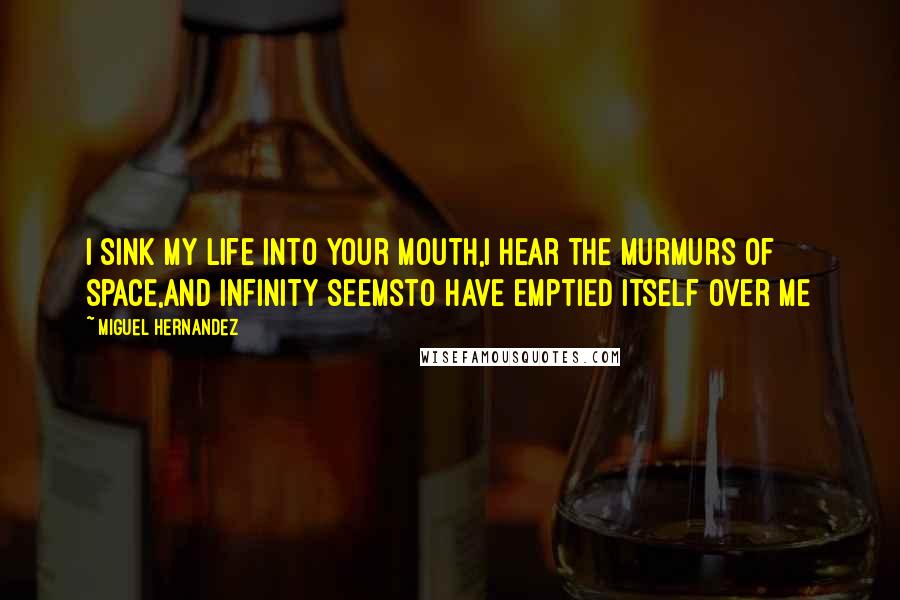 Miguel Hernandez Quotes: i sink my life into your mouth,i hear the murmurs of space,and infinity seemsto have emptied itself over me