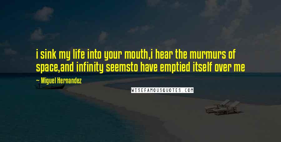 Miguel Hernandez Quotes: i sink my life into your mouth,i hear the murmurs of space,and infinity seemsto have emptied itself over me