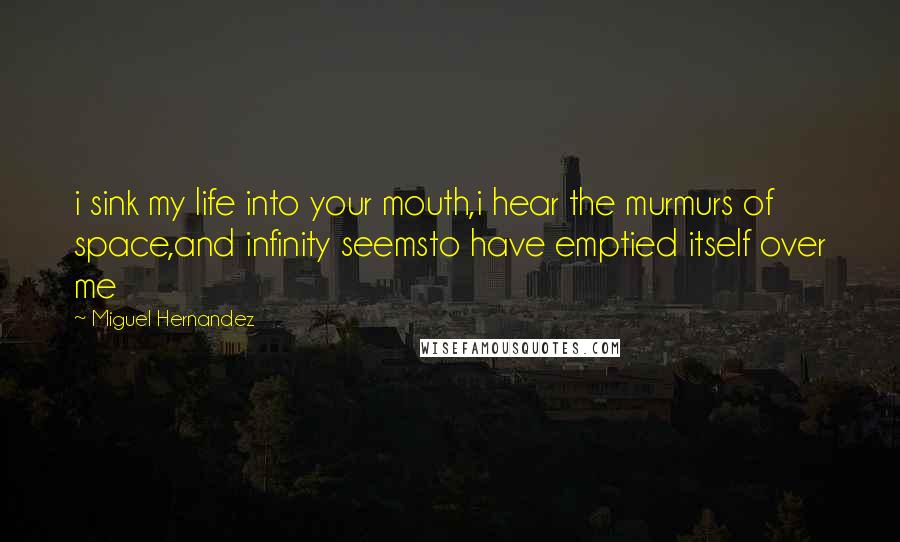 Miguel Hernandez Quotes: i sink my life into your mouth,i hear the murmurs of space,and infinity seemsto have emptied itself over me