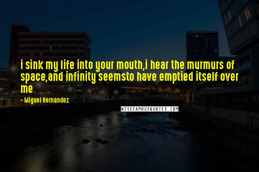 Miguel Hernandez Quotes: i sink my life into your mouth,i hear the murmurs of space,and infinity seemsto have emptied itself over me