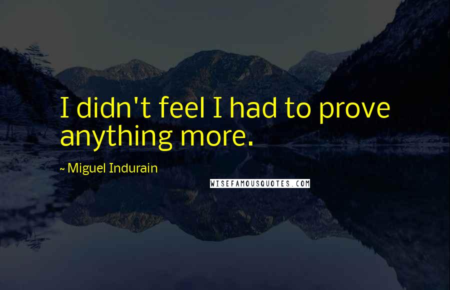 Miguel Indurain Quotes: I didn't feel I had to prove anything more.