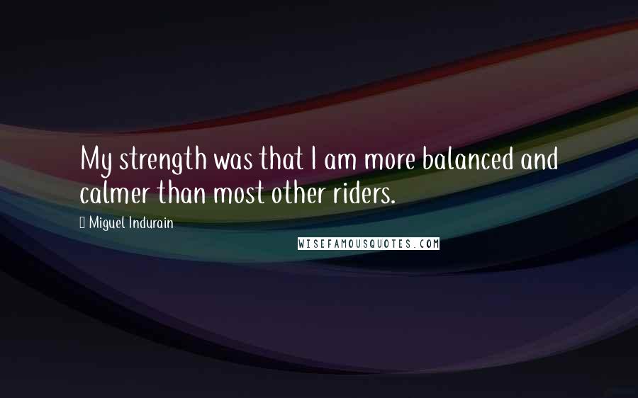 Miguel Indurain Quotes: My strength was that I am more balanced and calmer than most other riders.