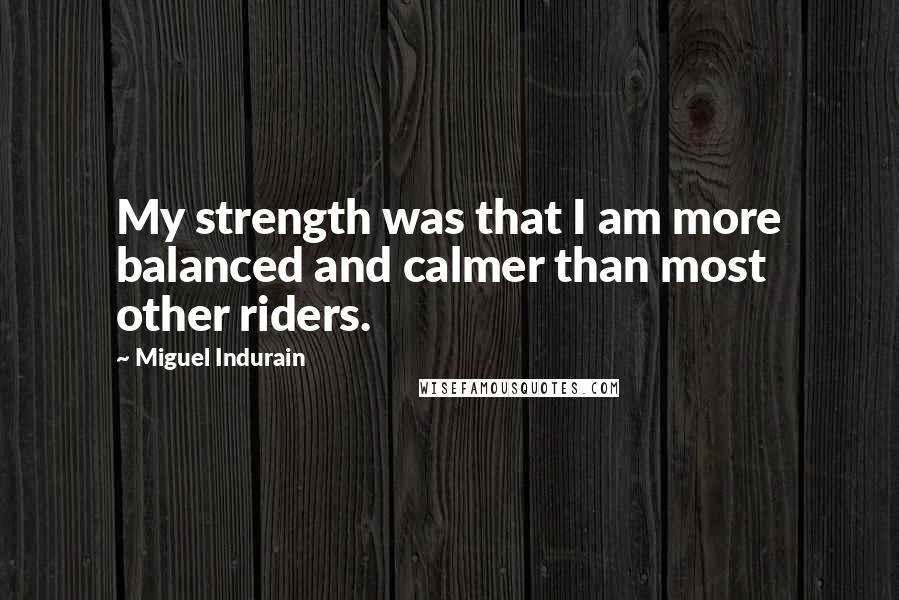 Miguel Indurain Quotes: My strength was that I am more balanced and calmer than most other riders.