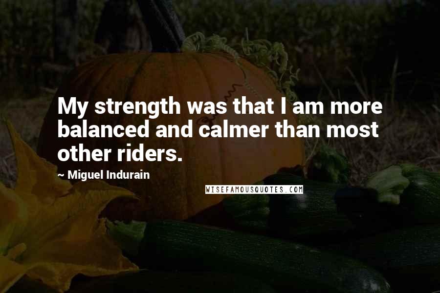 Miguel Indurain Quotes: My strength was that I am more balanced and calmer than most other riders.