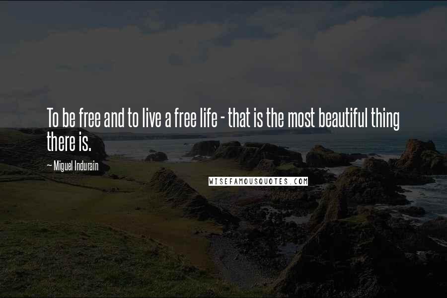 Miguel Indurain Quotes: To be free and to live a free life - that is the most beautiful thing there is.