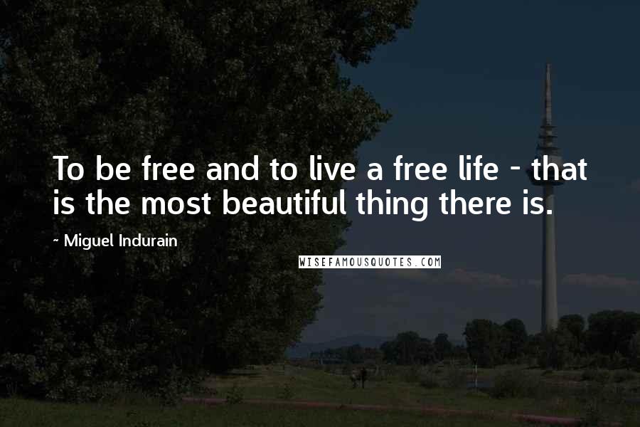 Miguel Indurain Quotes: To be free and to live a free life - that is the most beautiful thing there is.