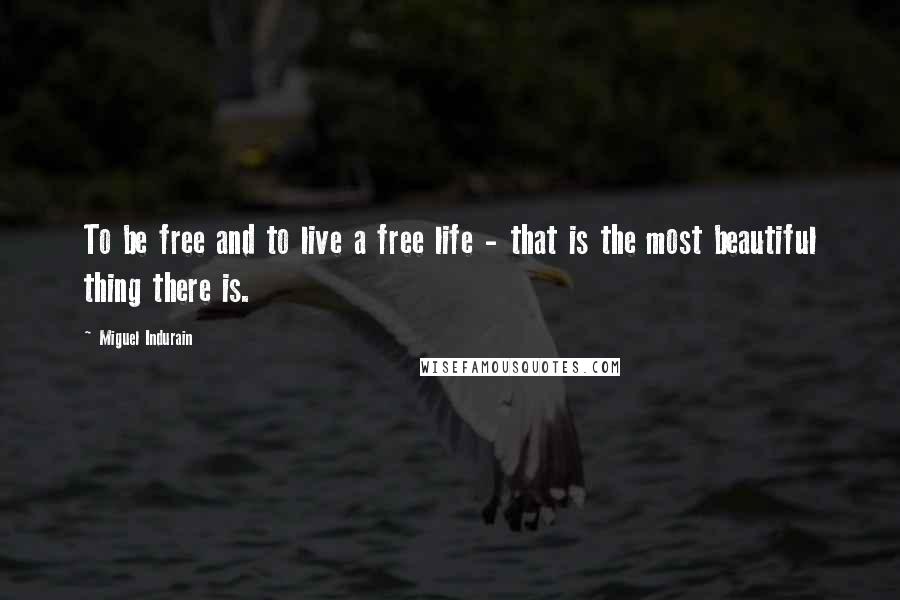 Miguel Indurain Quotes: To be free and to live a free life - that is the most beautiful thing there is.