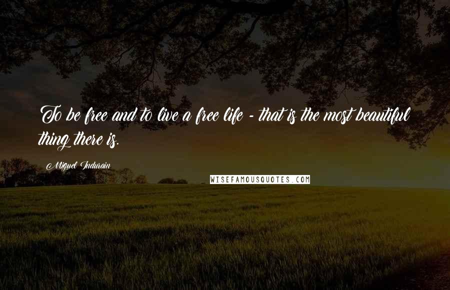 Miguel Indurain Quotes: To be free and to live a free life - that is the most beautiful thing there is.