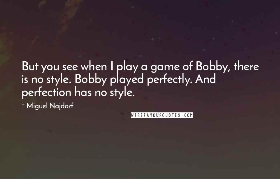 Miguel Najdorf Quotes: But you see when I play a game of Bobby, there is no style. Bobby played perfectly. And perfection has no style.