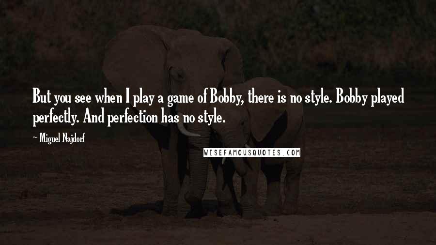 Miguel Najdorf Quotes: But you see when I play a game of Bobby, there is no style. Bobby played perfectly. And perfection has no style.