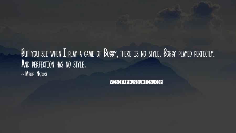 Miguel Najdorf Quotes: But you see when I play a game of Bobby, there is no style. Bobby played perfectly. And perfection has no style.