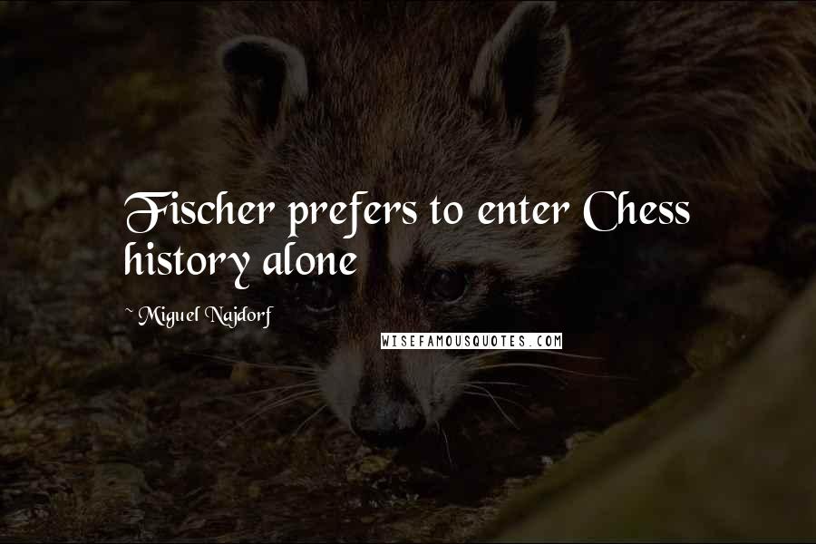 Miguel Najdorf Quotes: Fischer prefers to enter Chess history alone