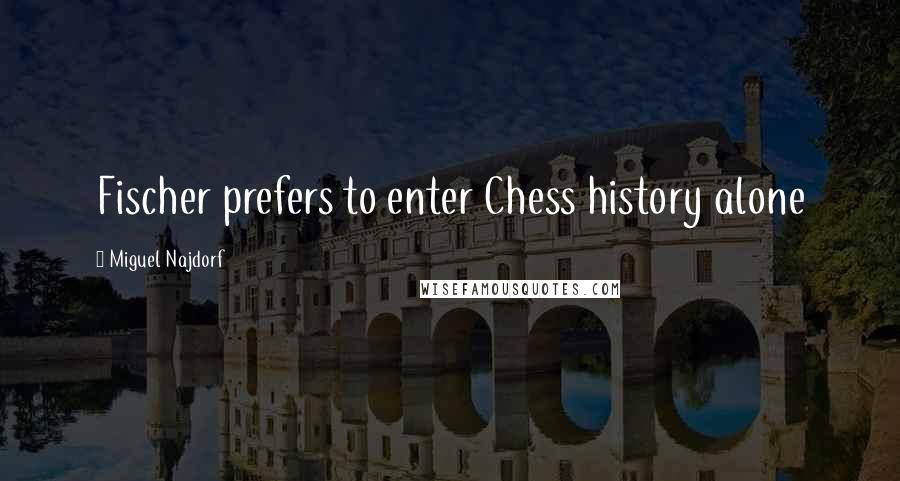 Miguel Najdorf Quotes: Fischer prefers to enter Chess history alone