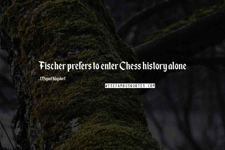 Miguel Najdorf Quotes: Fischer prefers to enter Chess history alone