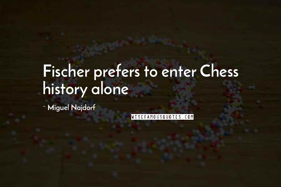 Miguel Najdorf Quotes: Fischer prefers to enter Chess history alone