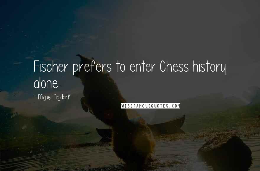 Miguel Najdorf Quotes: Fischer prefers to enter Chess history alone