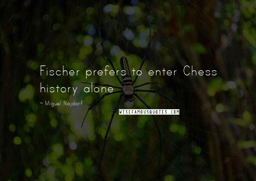 Miguel Najdorf Quotes: Fischer prefers to enter Chess history alone