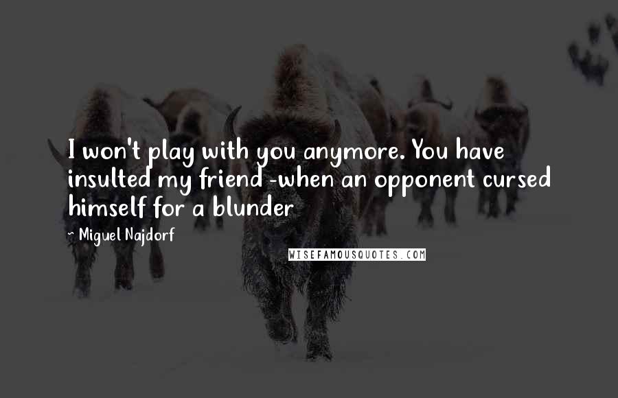 Miguel Najdorf Quotes: I won't play with you anymore. You have insulted my friend -when an opponent cursed himself for a blunder