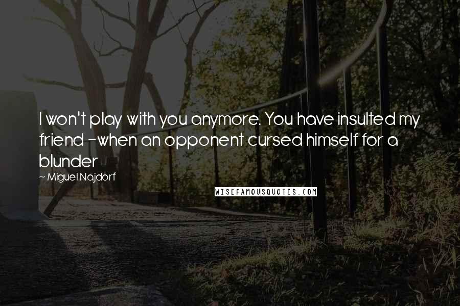 Miguel Najdorf Quotes: I won't play with you anymore. You have insulted my friend -when an opponent cursed himself for a blunder