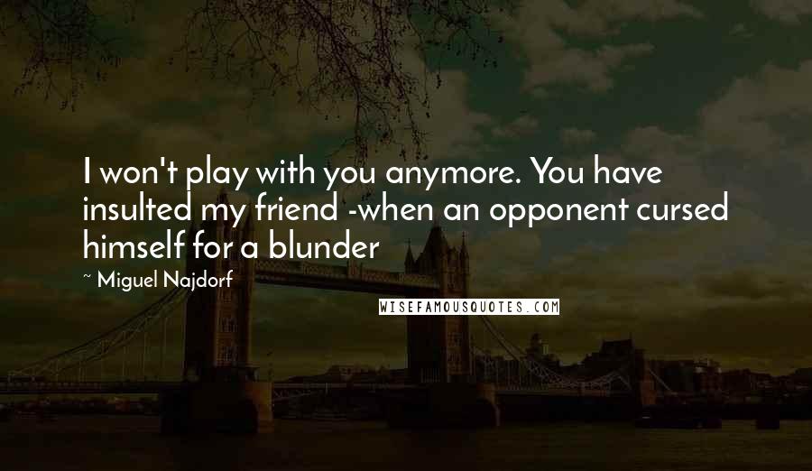Miguel Najdorf Quotes: I won't play with you anymore. You have insulted my friend -when an opponent cursed himself for a blunder