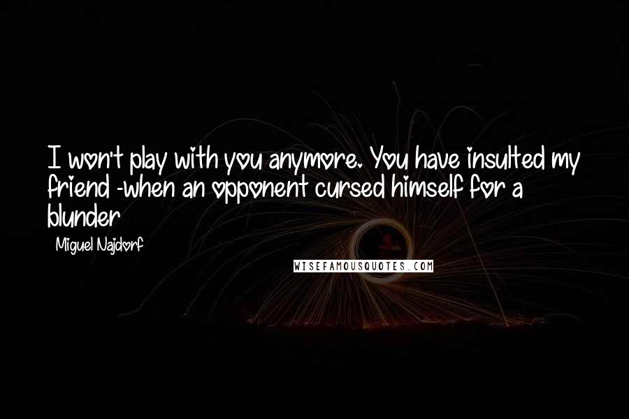 Miguel Najdorf Quotes: I won't play with you anymore. You have insulted my friend -when an opponent cursed himself for a blunder