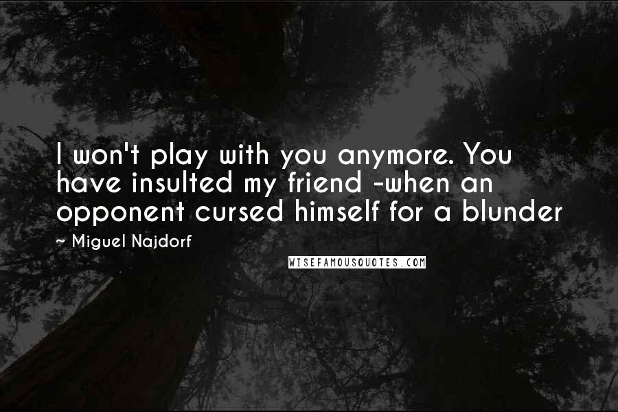 Miguel Najdorf Quotes: I won't play with you anymore. You have insulted my friend -when an opponent cursed himself for a blunder