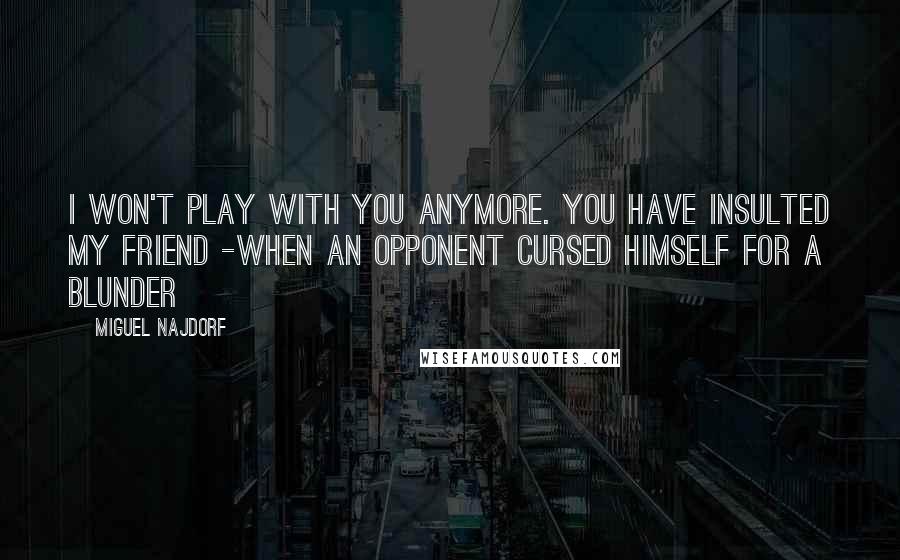 Miguel Najdorf Quotes: I won't play with you anymore. You have insulted my friend -when an opponent cursed himself for a blunder